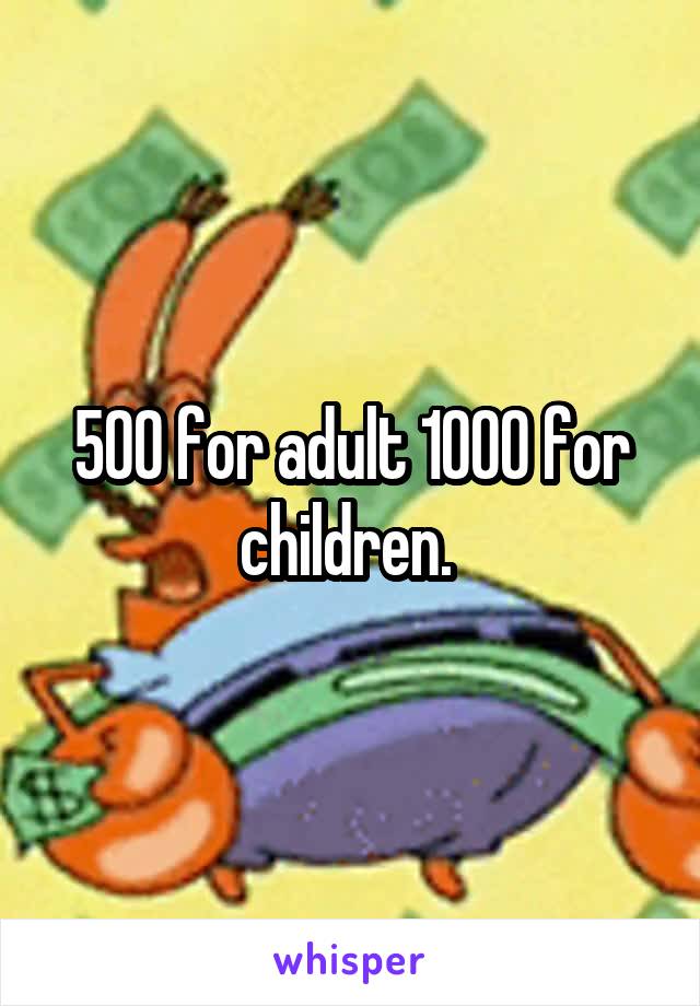 500 for adult 1000 for children. 