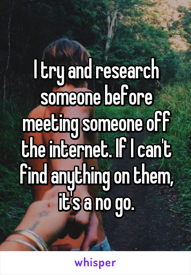I try and research someone before meeting someone off the internet. If I can't find anything on them, it's a no go.