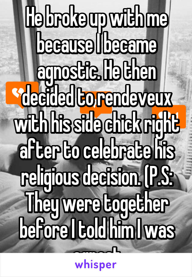 He broke up with me because I became agnostic. He then decided to rendeveux with his side chick right after to celebrate his religious decision. (P.S: They were together before I told him I was agnost