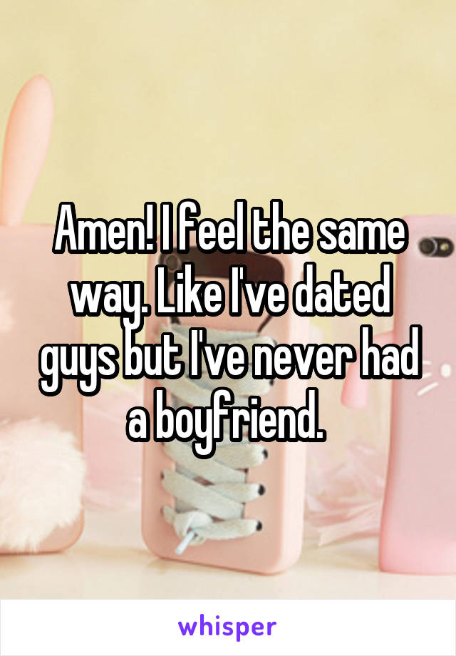 Amen! I feel the same way. Like I've dated guys but I've never had a boyfriend. 