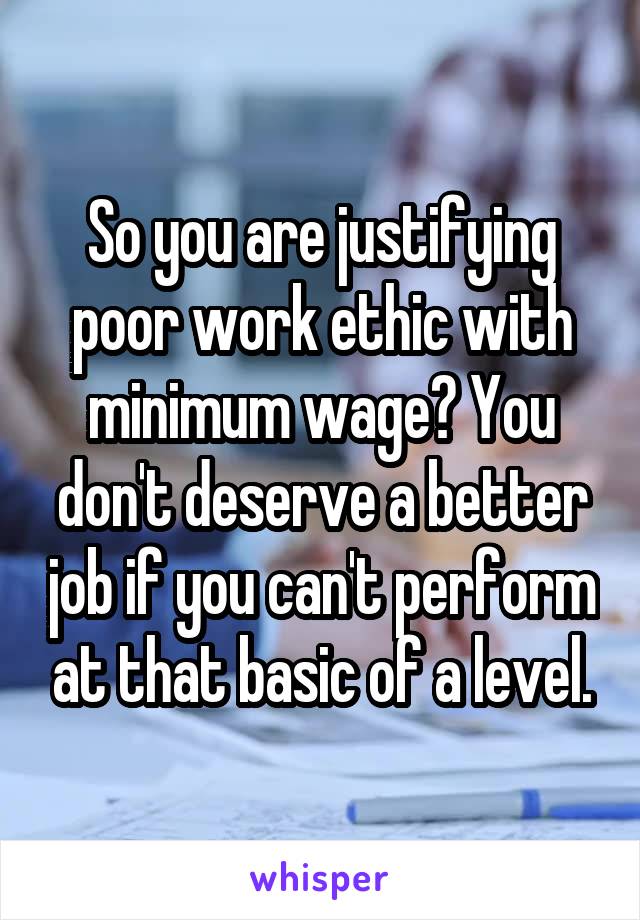 So you are justifying poor work ethic with minimum wage? You don't deserve a better job if you can't perform at that basic of a level.