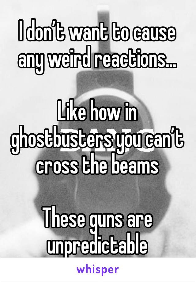I don’t want to cause any weird reactions...

Like how in ghostbusters you can’t cross the beams

These guns are unpredictable 