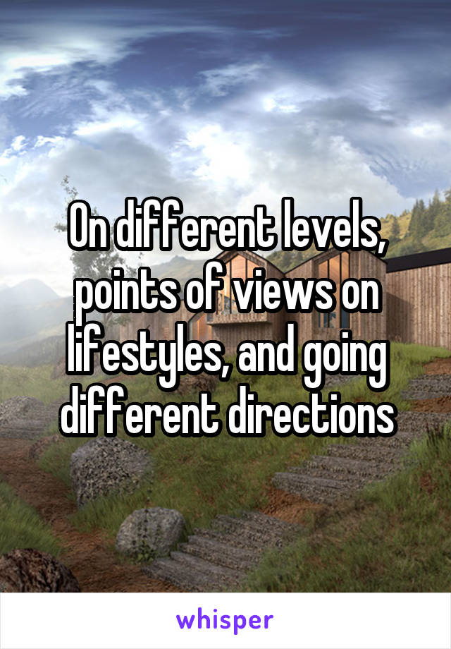 On different levels, points of views on lifestyles, and going different directions