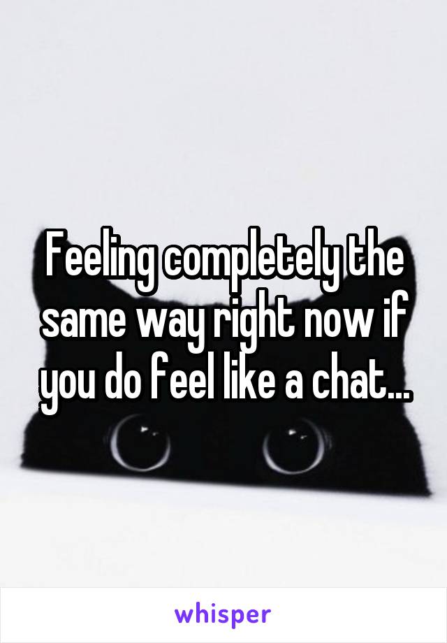 Feeling completely the same way right now if you do feel like a chat...