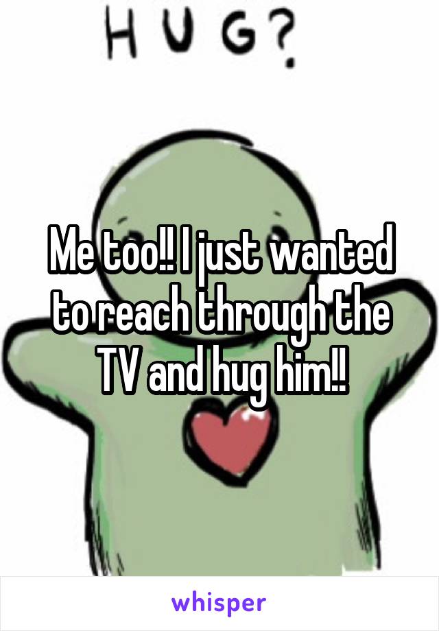 Me too!! I just wanted to reach through the TV and hug him!!