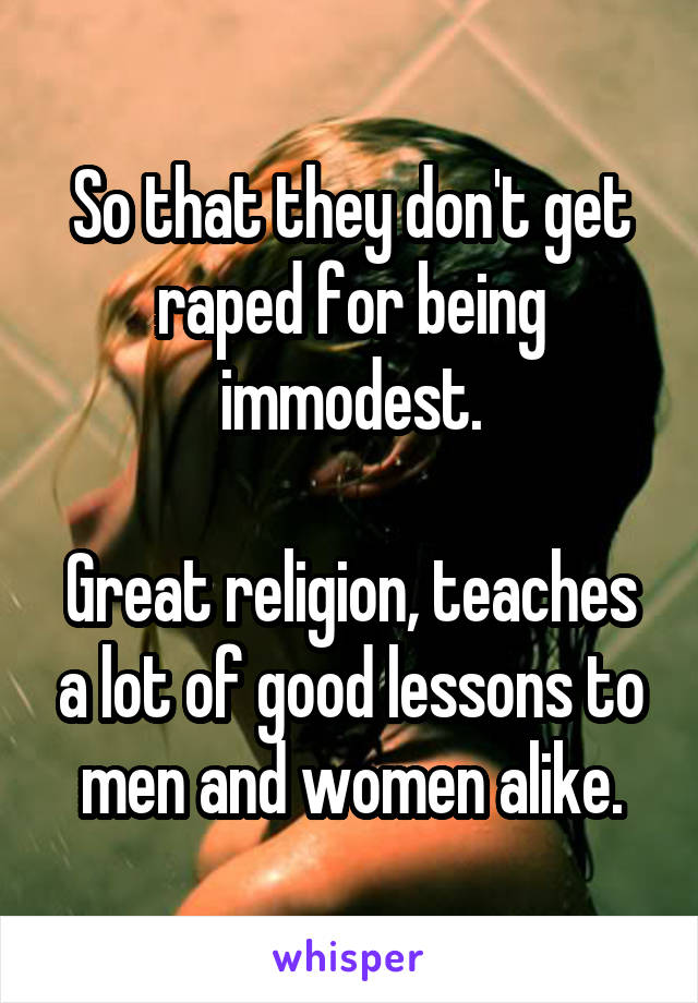 So that they don't get raped for being immodest.

Great religion, teaches a lot of good lessons to men and women alike.