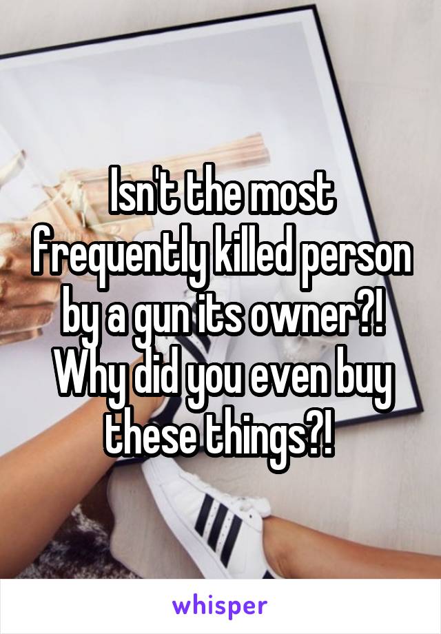 Isn't the most frequently killed person by a gun its owner?! Why did you even buy these things?! 