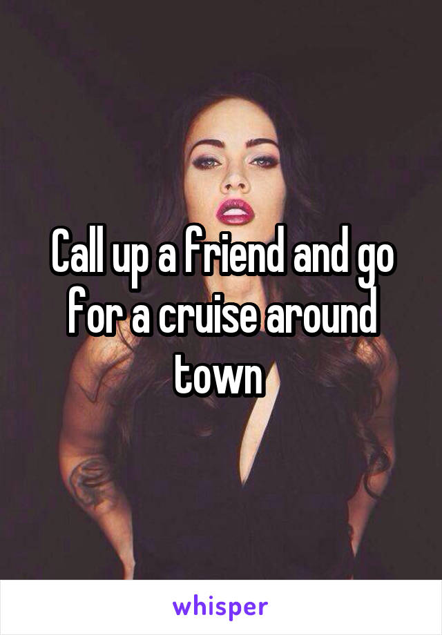 Call up a friend and go for a cruise around town 
