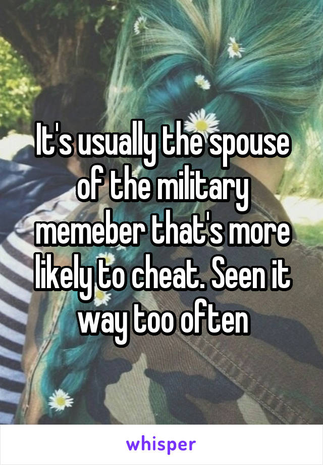 It's usually the spouse of the military memeber that's more likely to cheat. Seen it way too often