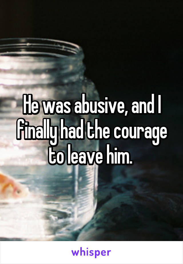 He was abusive, and I finally had the courage to leave him. 