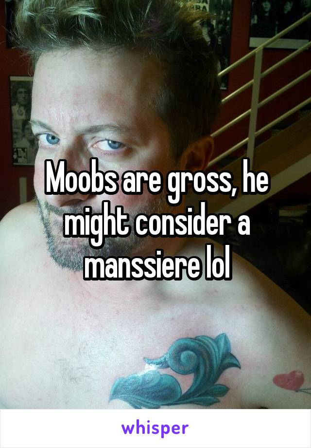 Moobs are gross, he might consider a manssiere lol