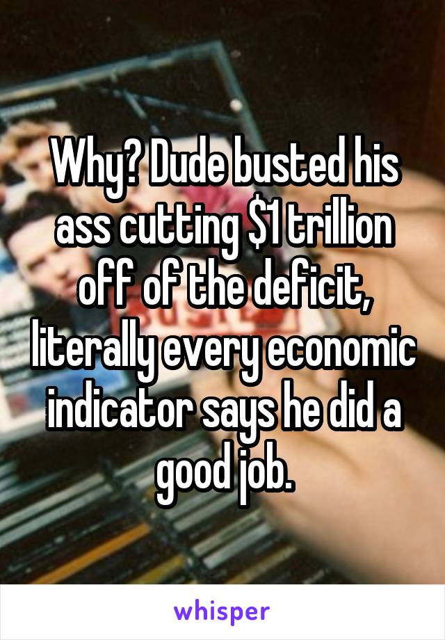 Why? Dude busted his ass cutting $1 trillion off of the deficit, literally every economic indicator says he did a good job.