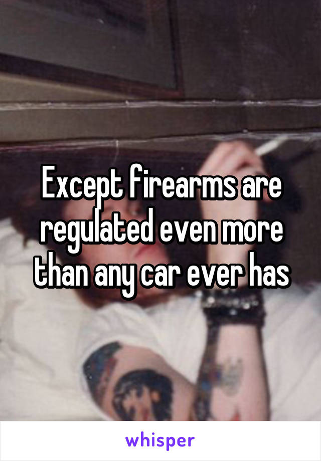 Except firearms are regulated even more than any car ever has