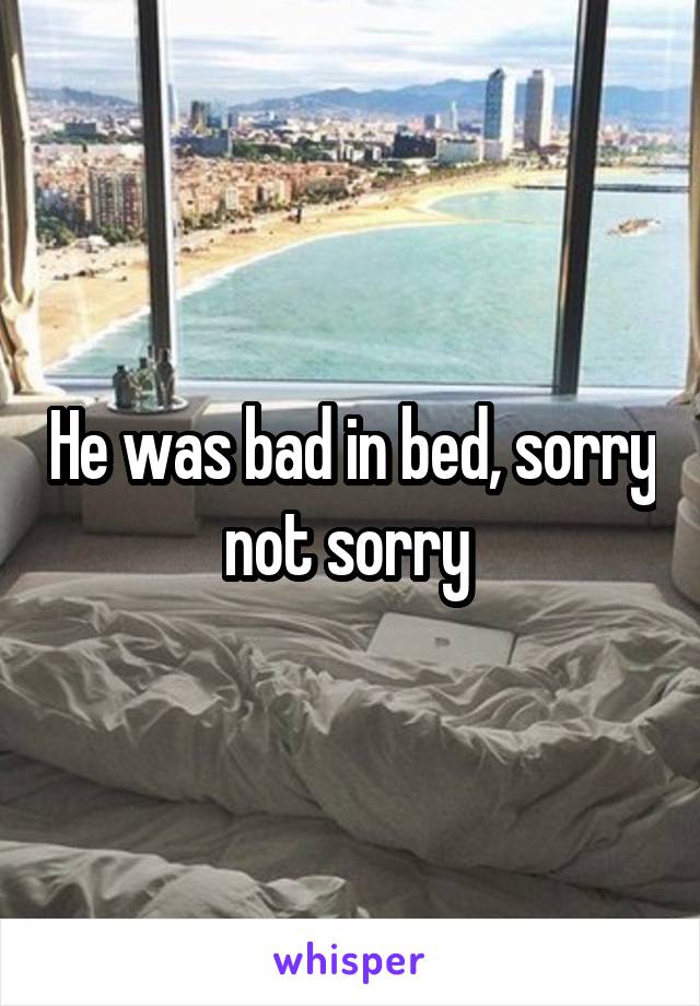 He was bad in bed, sorry not sorry 