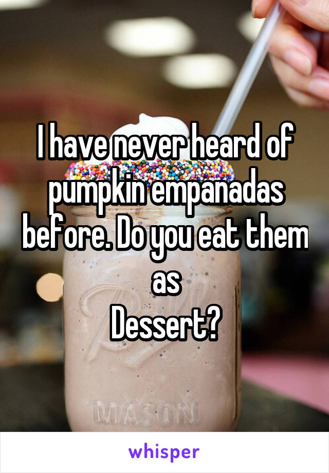 I have never heard of pumpkin empanadas before. Do you eat them as
Dessert?