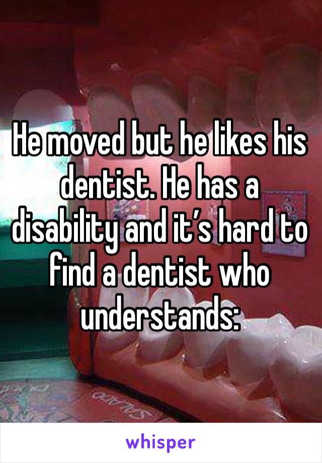 He moved but he likes his dentist. He has a disability and it’s hard to find a dentist who understands: 