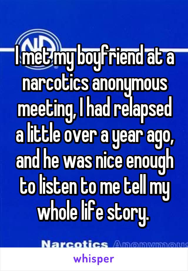 I met my boyfriend at a narcotics anonymous meeting, I had relapsed a little over a year ago, and he was nice enough to listen to me tell my whole life story. 