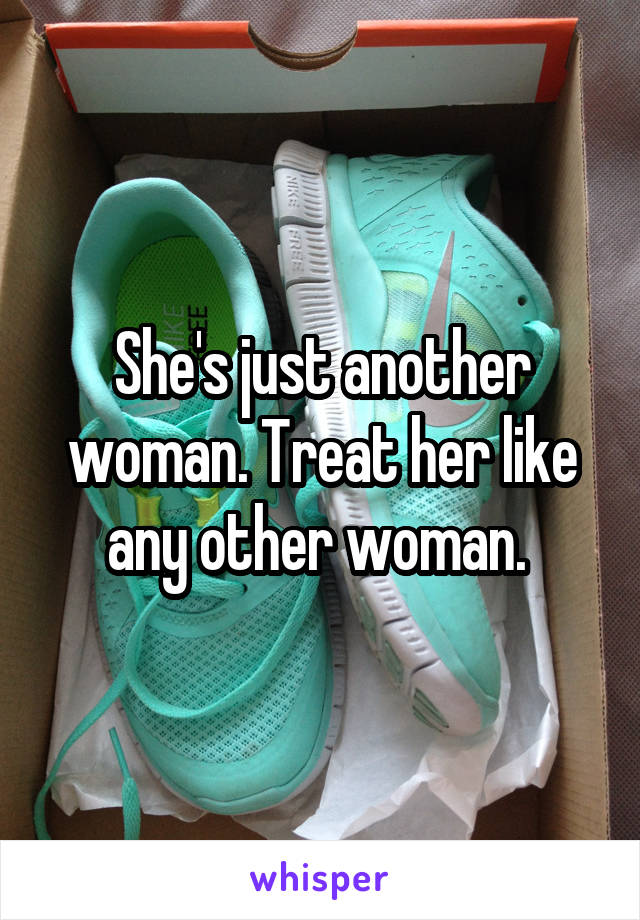 She's just another woman. Treat her like any other woman. 