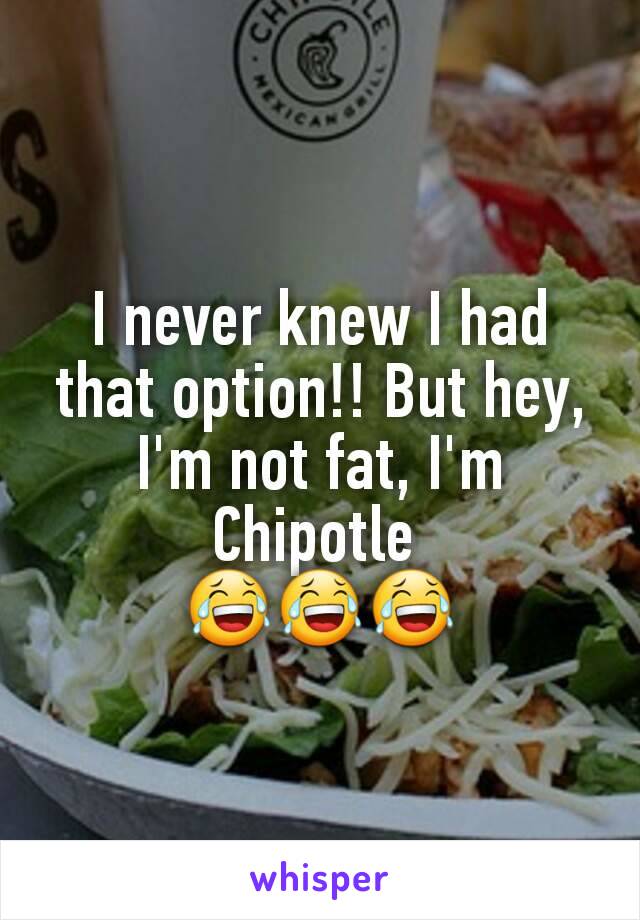 I never knew I had that option!! But hey, I'm not fat, I'm Chipotle 
😂😂😂
