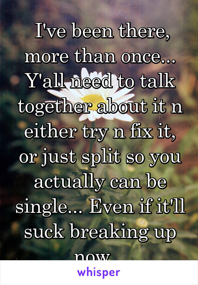  I've been there, more than once...
Y'all need to talk together about it n either try n fix it, or just split so you actually can be single... Even if it'll suck breaking up now...