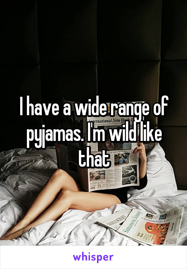 I have a wide range of pyjamas. I'm wild like that