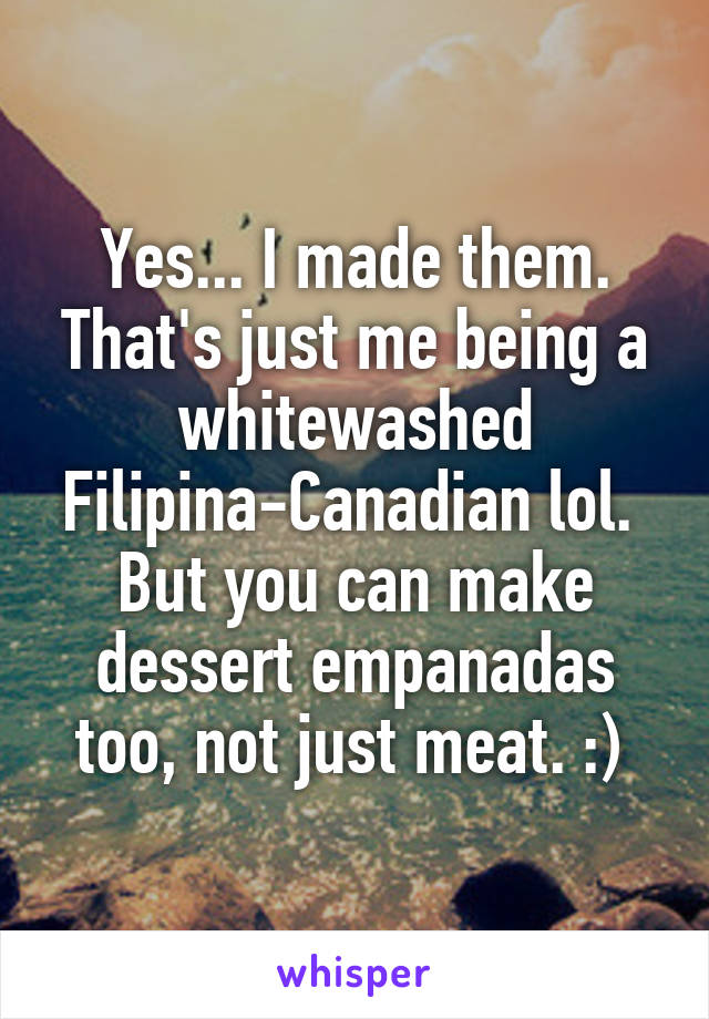Yes... I made them. That's just me being a whitewashed Filipina-Canadian lol.  But you can make dessert empanadas too, not just meat. :) 