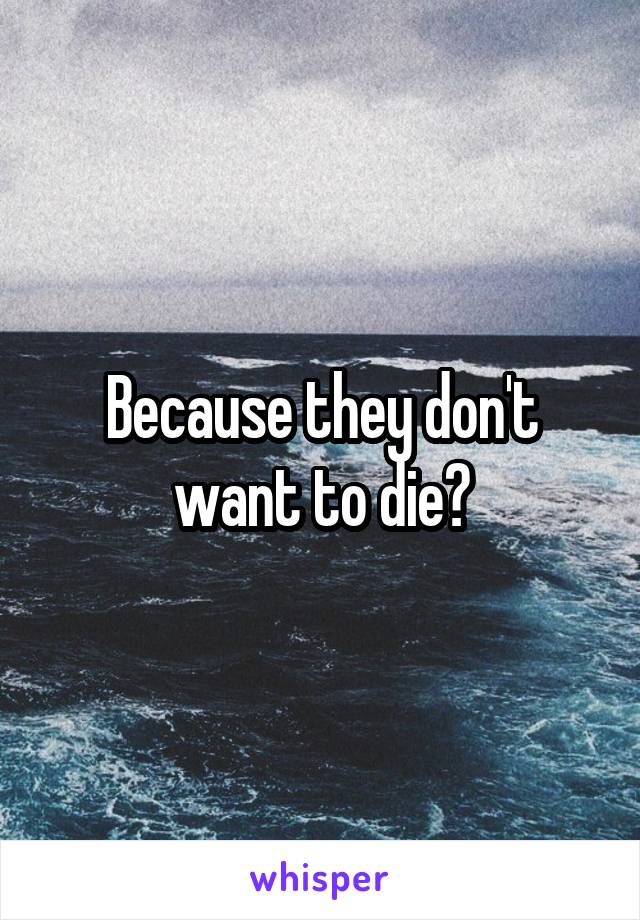 Because they don't want to die?