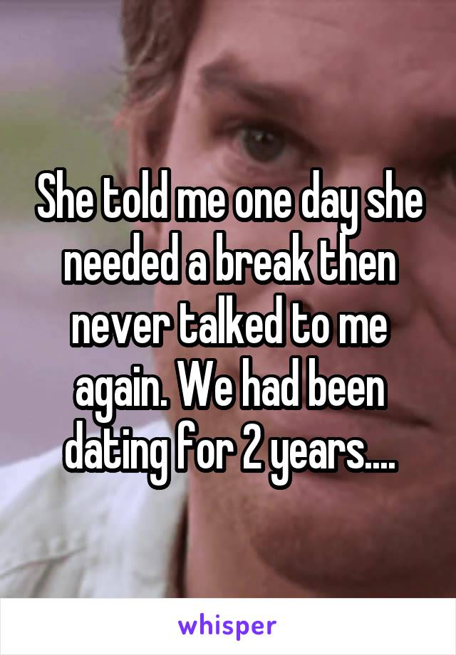 She told me one day she needed a break then never talked to me again. We had been dating for 2 years....