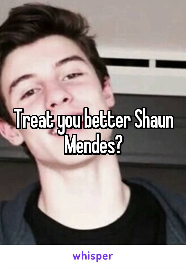 Treat you better Shaun Mendes?