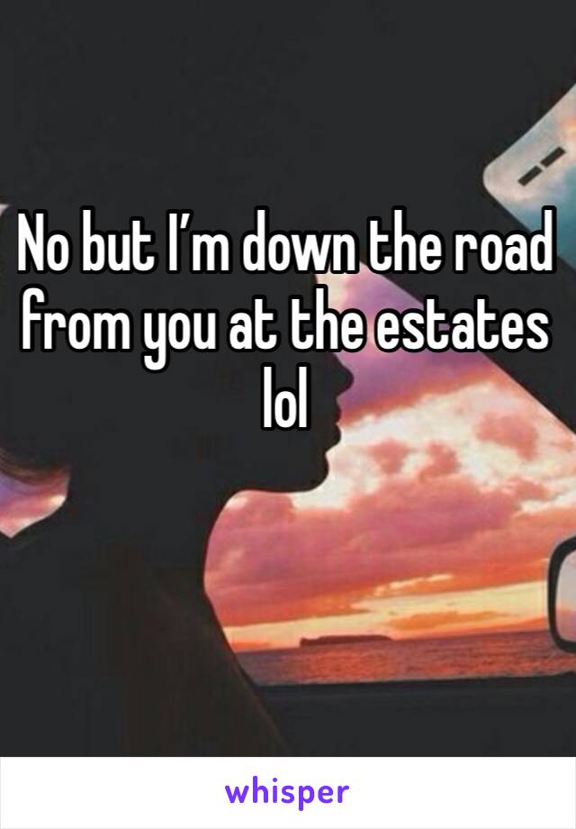 No but I’m down the road from you at the estates lol 