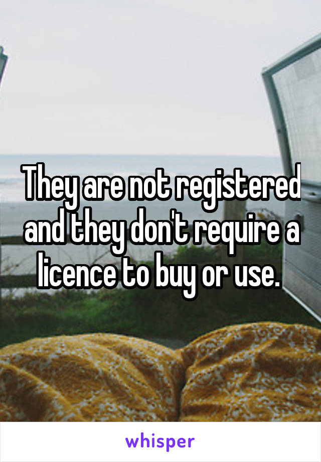 They are not registered and they don't require a licence to buy or use. 