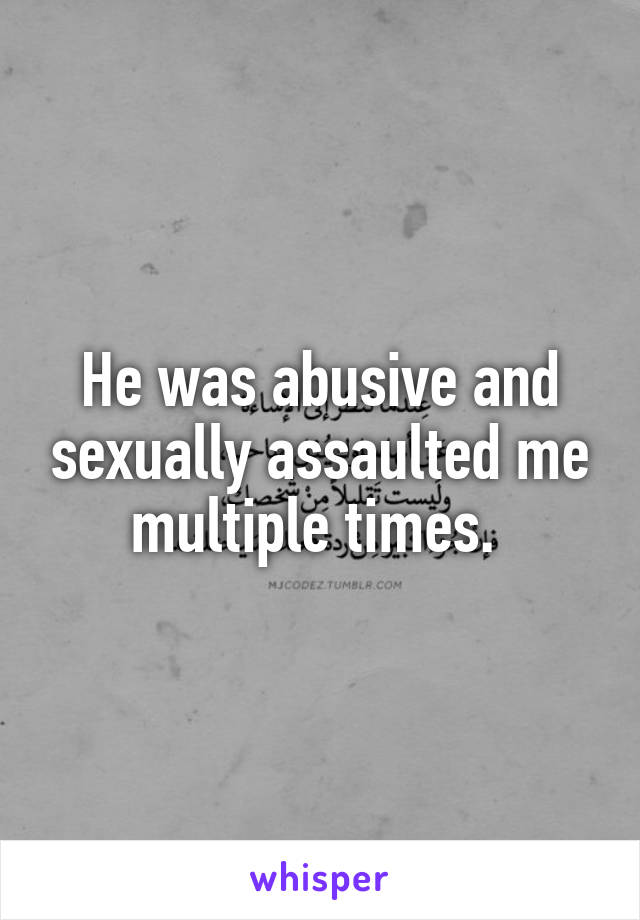 He was abusive and sexually assaulted me multiple times. 