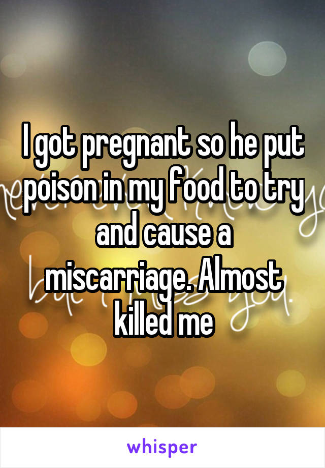 I got pregnant so he put poison in my food to try and cause a miscarriage. Almost killed me