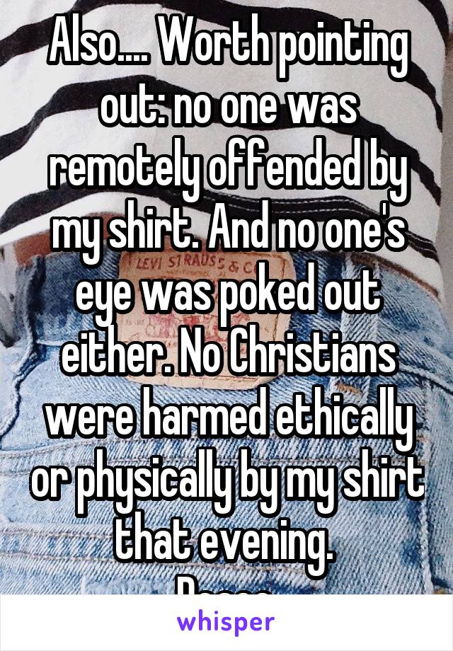 Also.... Worth pointing out: no one was remotely offended by my shirt. And no one's eye was poked out either. No Christians were harmed ethically or physically by my shirt that evening. 
Peace.
