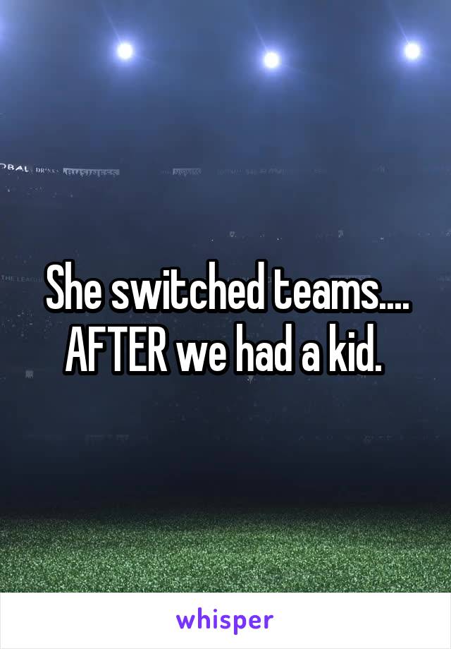 She switched teams.... AFTER we had a kid. 