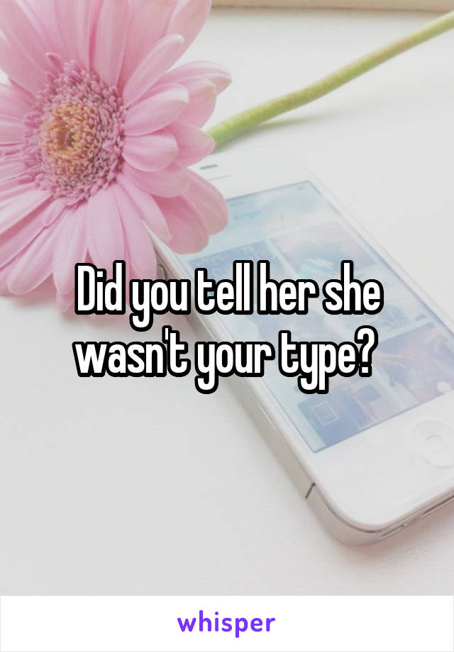 Did you tell her she wasn't your type? 