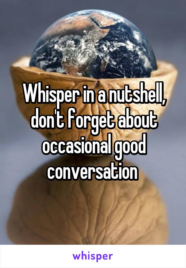 Whisper in a nutshell, don't forget about occasional good conversation 