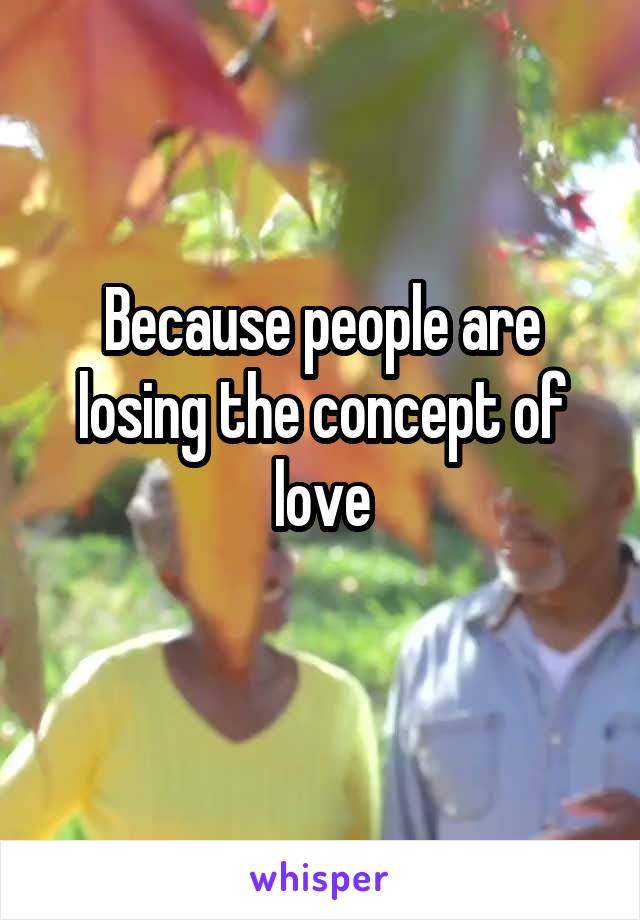Because people are losing the concept of love
