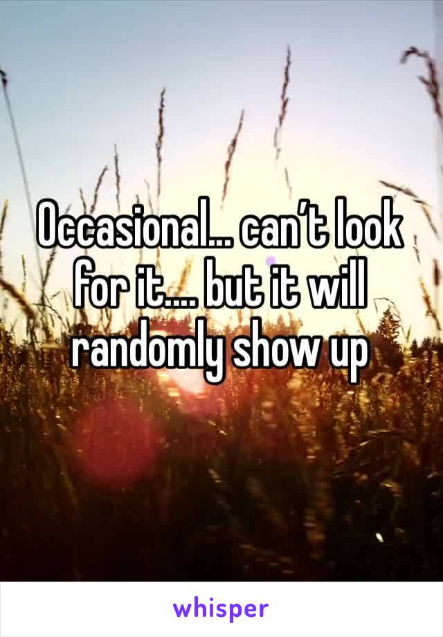 Occasional... can’t look for it.... but it will randomly show up
