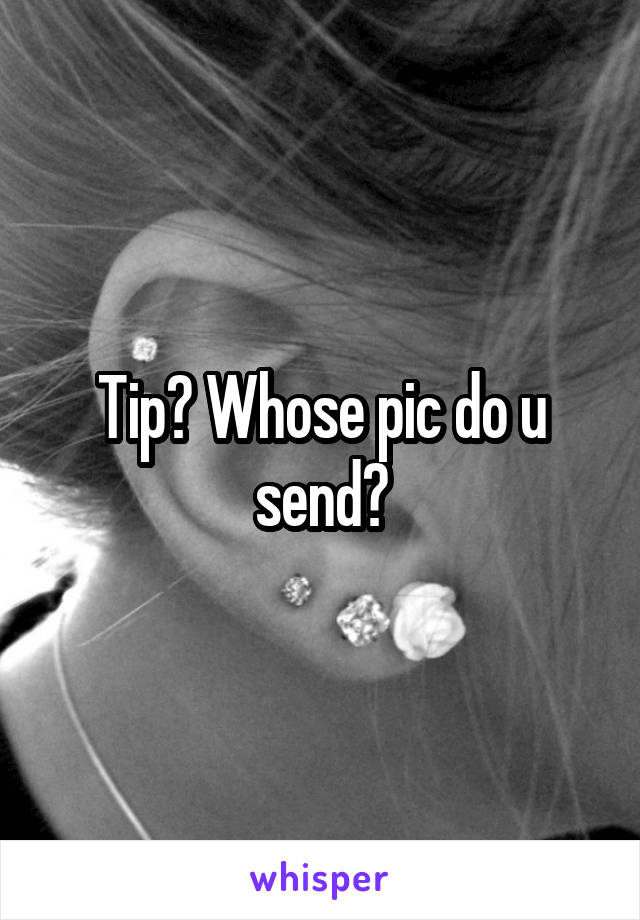 Tip? Whose pic do u send?