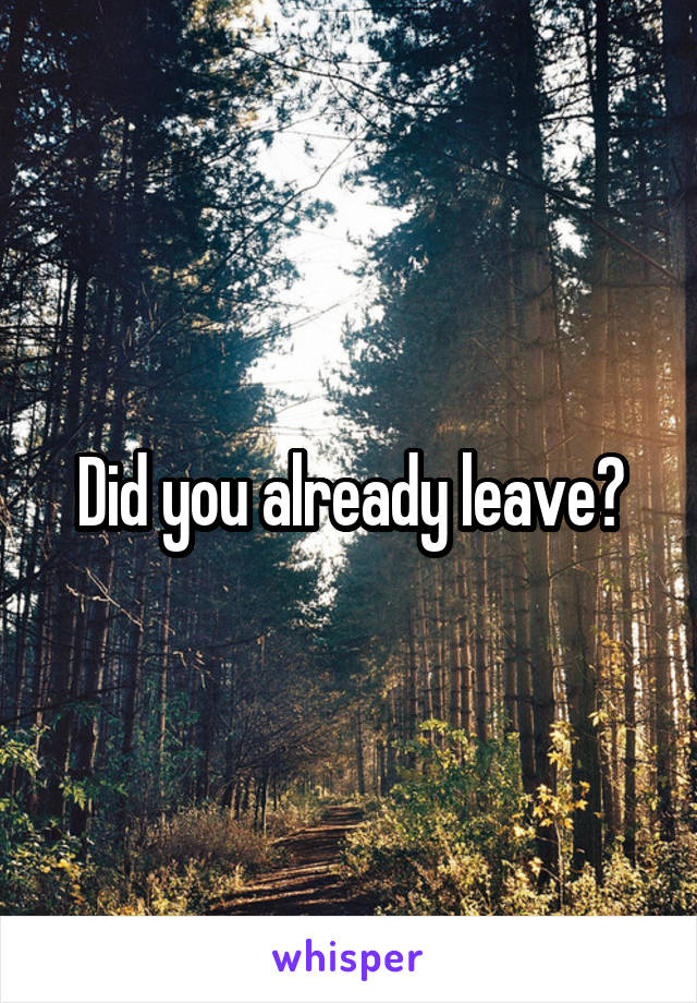 Did you already leave?