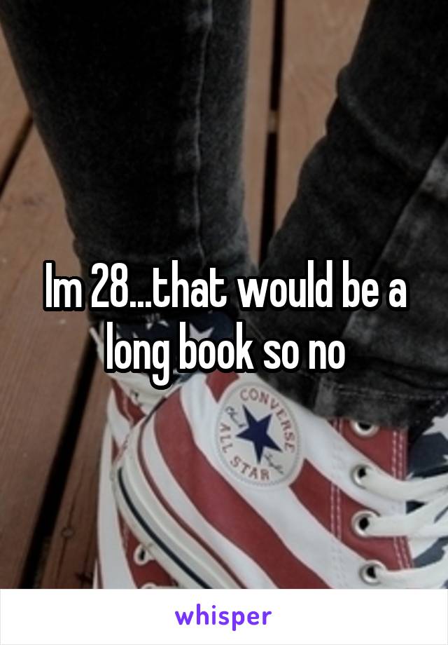 Im 28...that would be a long book so no