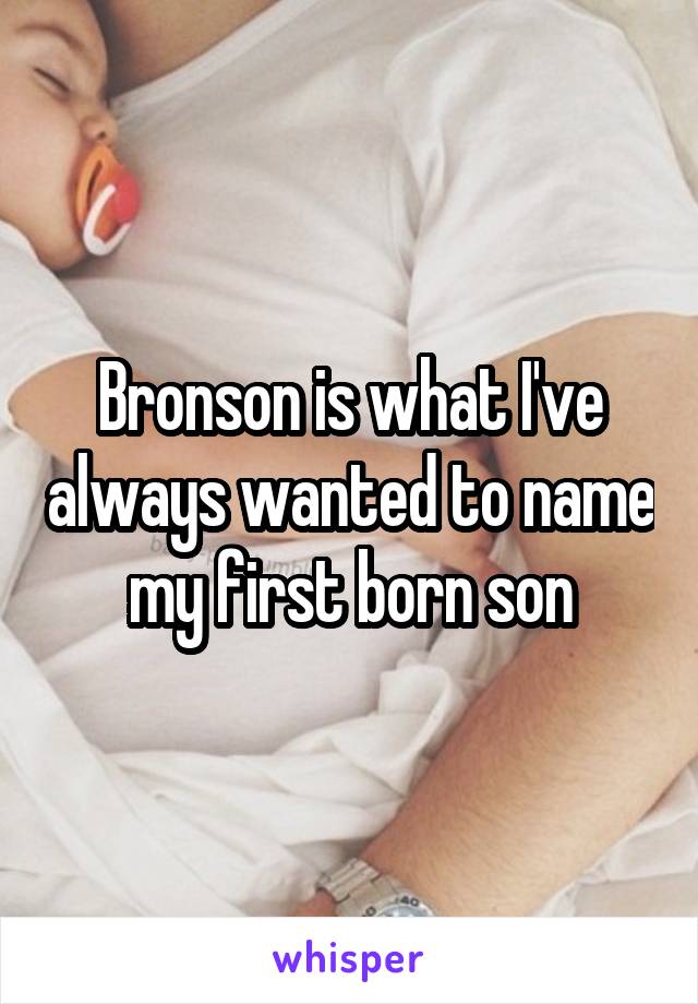Bronson is what I've always wanted to name my first born son