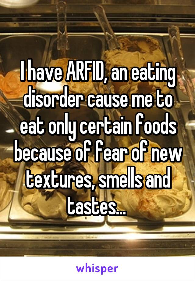 I have ARFID, an eating disorder cause me to eat only certain foods because of fear of new textures, smells and tastes... 