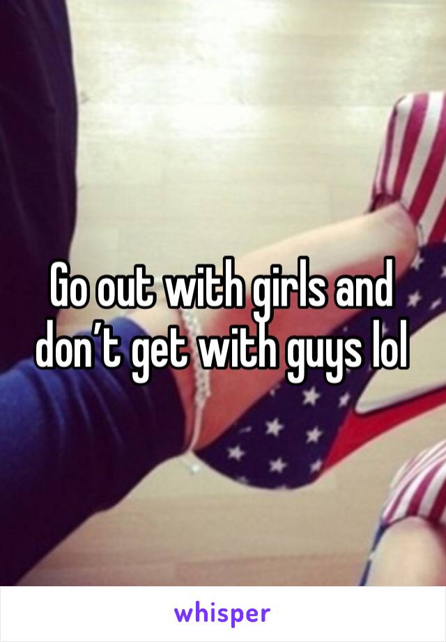 Go out with girls and don’t get with guys lol 