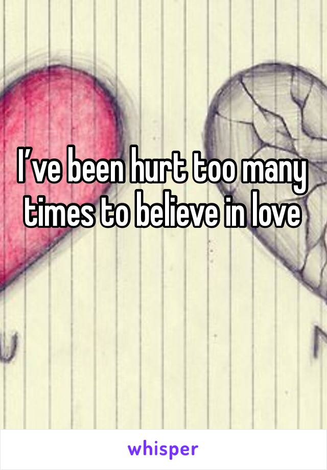 I’ve been hurt too many times to believe in love