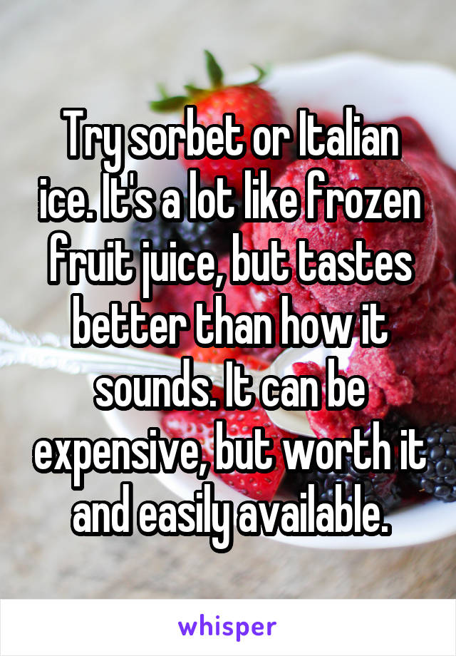 Try sorbet or Italian ice. It's a lot like frozen fruit juice, but tastes better than how it sounds. It can be expensive, but worth it and easily available.