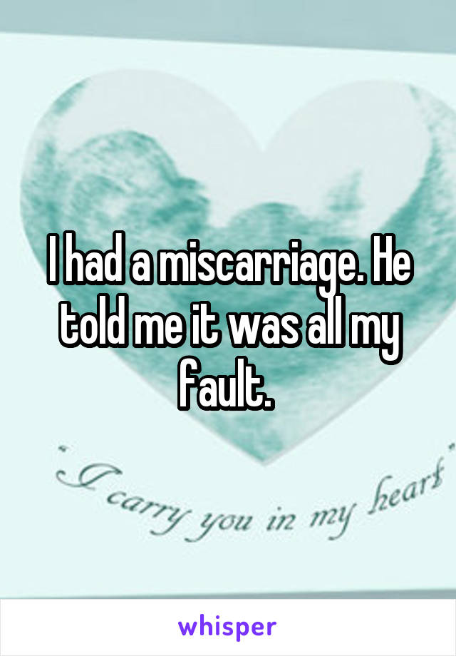 I had a miscarriage. He told me it was all my fault. 