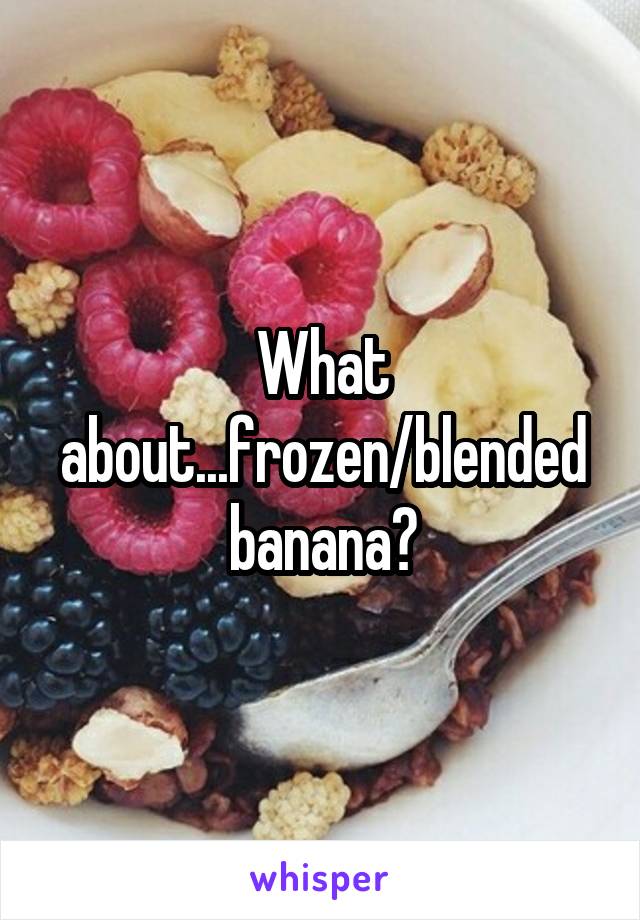What about...frozen/blended banana?