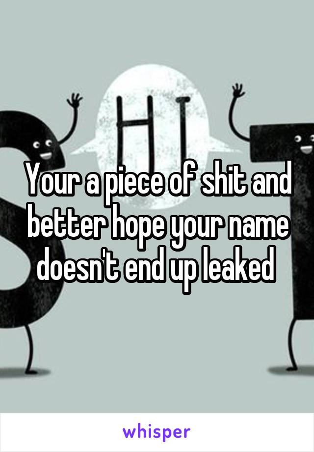 Your a piece of shit and better hope your name doesn't end up leaked 
